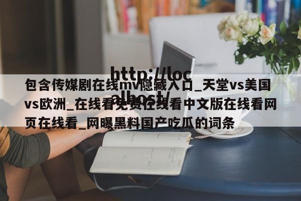 包含传媒剧在线mv隐藏入口_天堂vs美国vs欧洲_在线看免费在线看中文版在线看网页在线看_网曝黑料国产吃瓜的词条