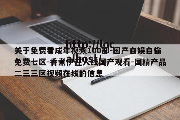 关于免费看成年视频100部-国产自娱自偷免费七区-香煮伊在人线国产观看-国精产品二三三区视频在线的信息